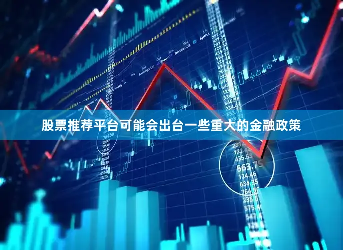 股票推荐平台可能会出台一些重大的金融政策