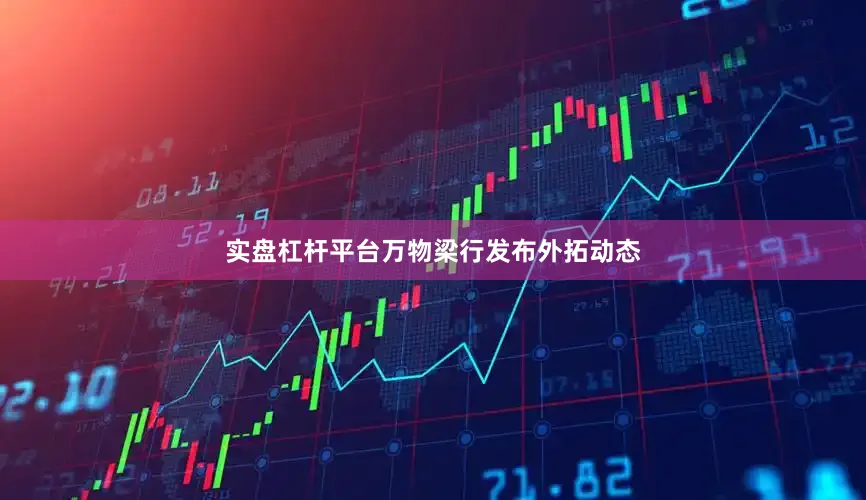 实盘杠杆平台万物梁行发布外拓动态
