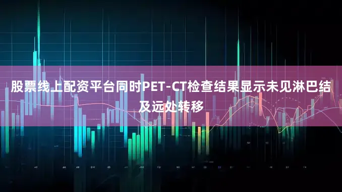 股票线上配资平台同时PET-CT检查结果显示未见淋巴结及远处转移