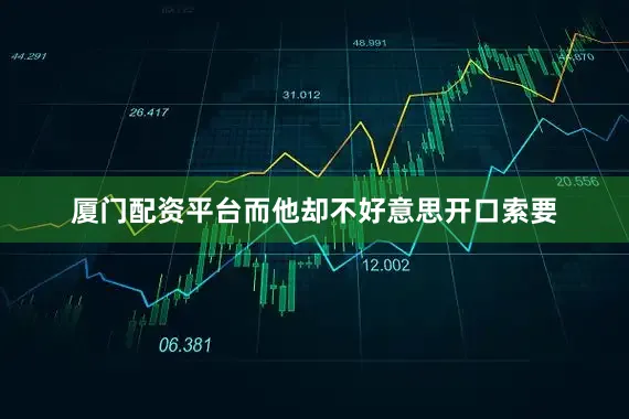 厦门配资平台而他却不好意思开口索要