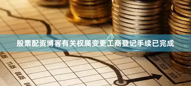 股票配资博客有关权属变更工商登记手续已完成
