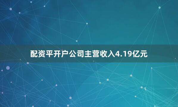 配资平开户公司主营收入4.19亿元