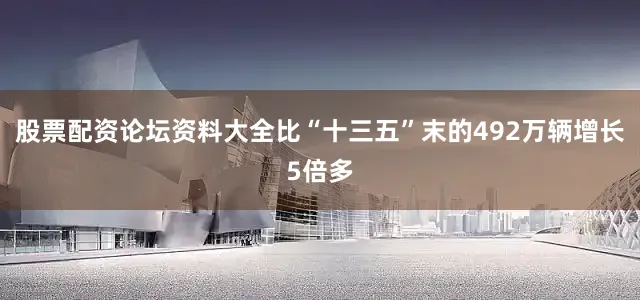 股票配资论坛资料大全比“十三五”末的492万辆增长5倍多