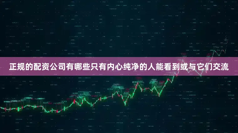 正规的配资公司有哪些只有内心纯净的人能看到或与它们交流