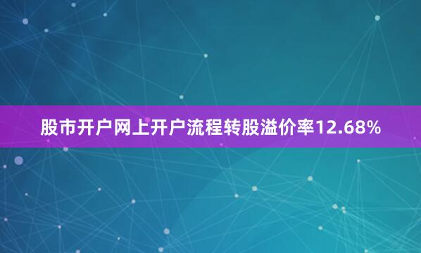 股市开户网上开户流程转股溢价率12.68%