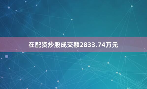 在配资炒股成交额2833.74万元