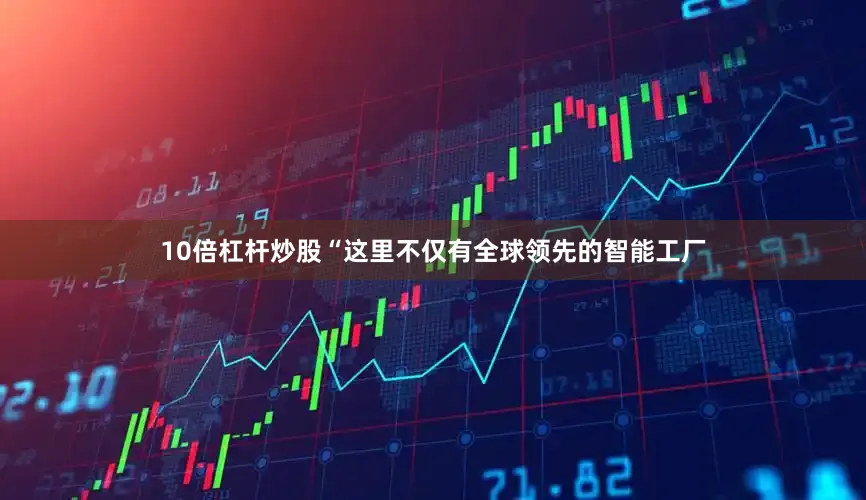 10倍杠杆炒股“这里不仅有全球领先的智能工厂