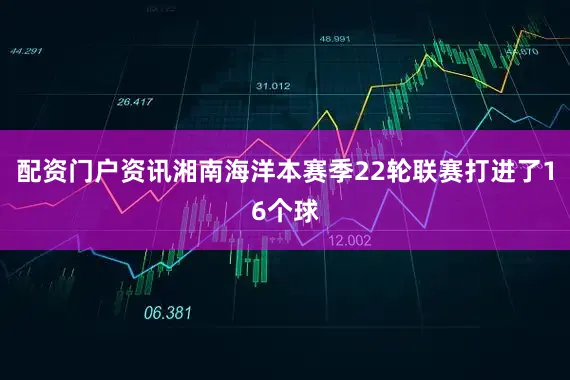 配资门户资讯湘南海洋本赛季22轮联赛打进了16个球