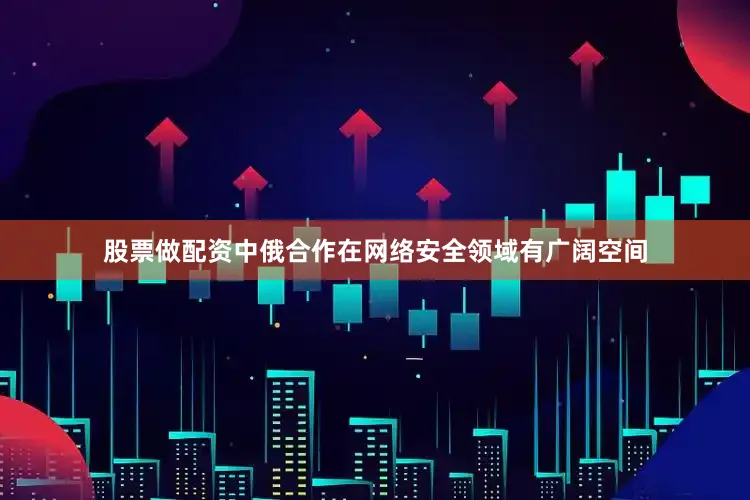 股票做配资中俄合作在网络安全领域有广阔空间