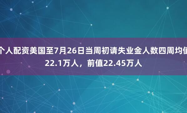 个人配资美国至7月26日当周初请失业金人数四周均值22.1万人，前值22.45万人