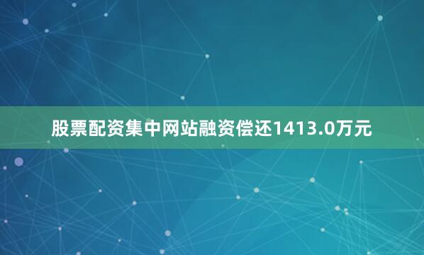 股票配资集中网站融资偿还1413.0万元