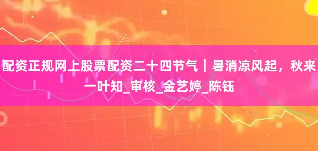 配资正规网上股票配资二十四节气｜暑消凉风起，秋来一叶知_审核_金艺婷_陈钰