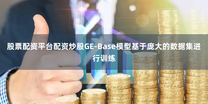 股票配资平台配资炒股GE-Base模型基于庞大的数据集进行训练