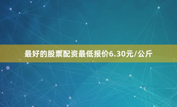 最好的股票配资最低报价6.30元/公斤