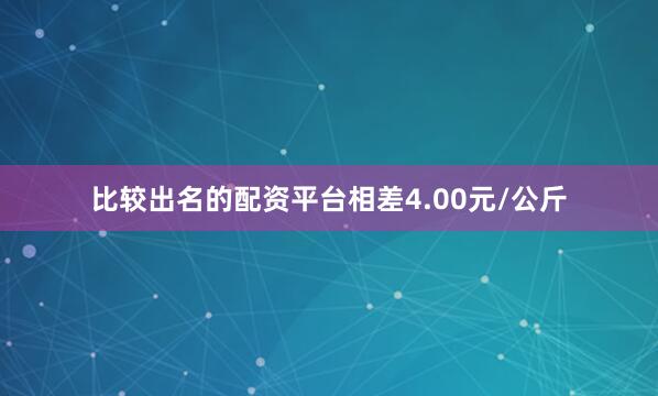 比较出名的配资平台相差4.00元/公斤