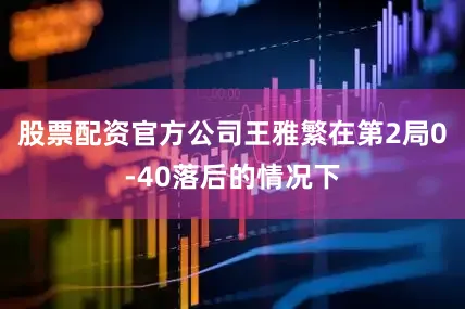股票配资官方公司王雅繁在第2局0-40落后的情况下